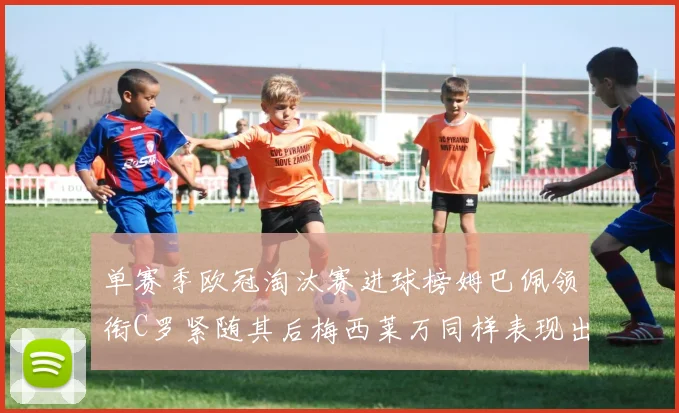 单赛季欧冠淘汰赛进球榜姆巴佩领衔C罗紧随其后梅西莱万同样表现出色