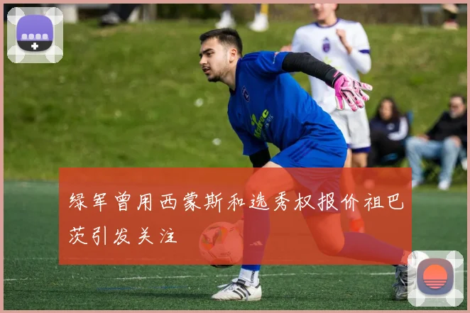 绿军曾用西蒙斯和选秀权报价祖巴茨引发关注