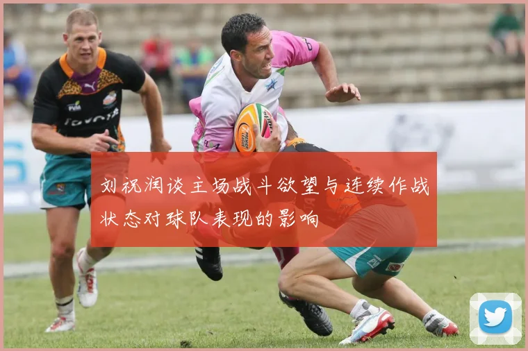 刘祝润谈主场战斗欲望与连续作战状态对球队表现的影响