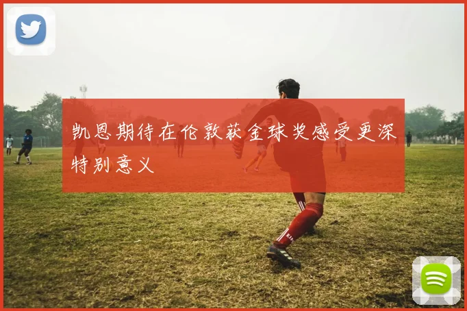 凯恩期待在伦敦获金球奖感受更深特别意义