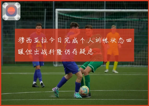 穆西亚拉今日完成个人训练状态回暖但出战科隆仍存疑虑