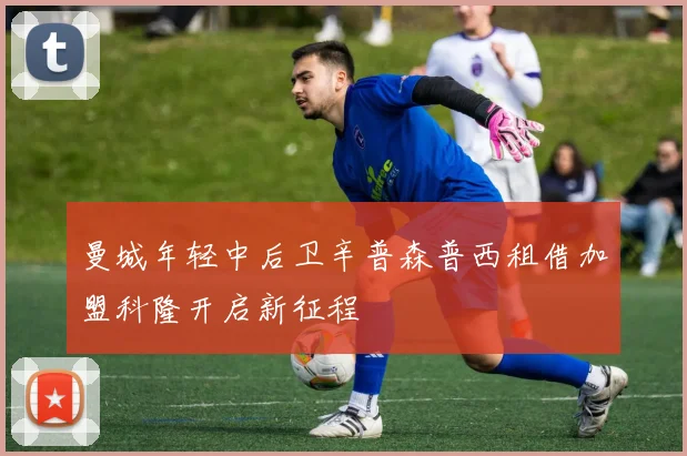 曼城年轻中后卫辛普森普西租借加盟科隆开启新征程