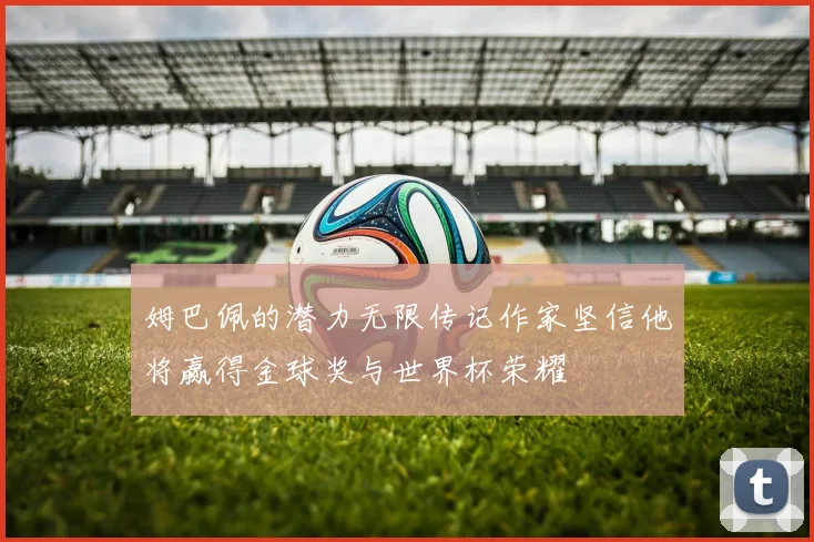 姆巴佩的潜力无限传记作家坚信他将赢得金球奖与世界杯荣耀