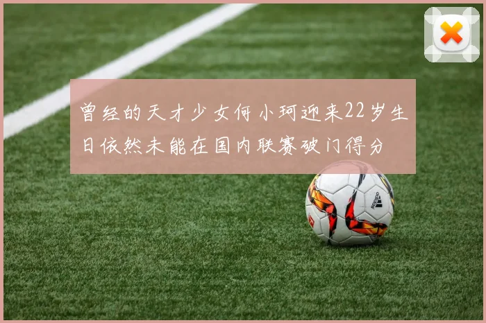 曾经的天才少女何小珂迎来22岁生日依然未能在国内联赛破门得分