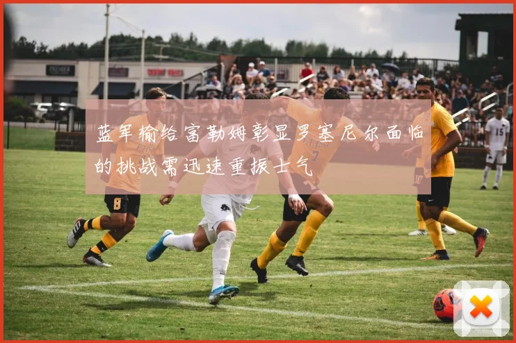 蓝军输给富勒姆彰显罗塞尼尔面临的挑战需迅速重振士气