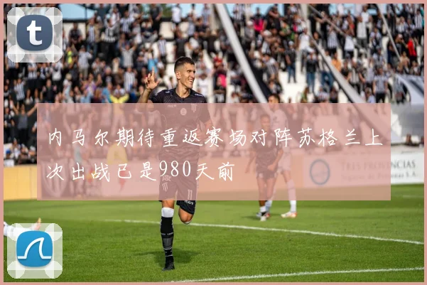 内马尔期待重返赛场对阵苏格兰上次出战已是980天前