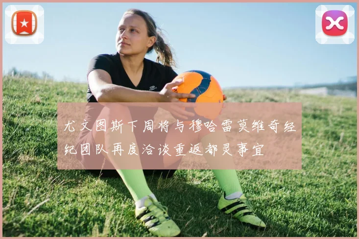 尤文图斯下周将与穆哈雷莫维奇经纪团队再度洽谈重返都灵事宜