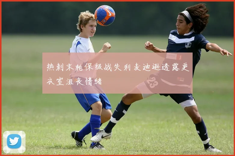 热刺末轮保级战失利麦迪逊透露更衣室沮丧情绪