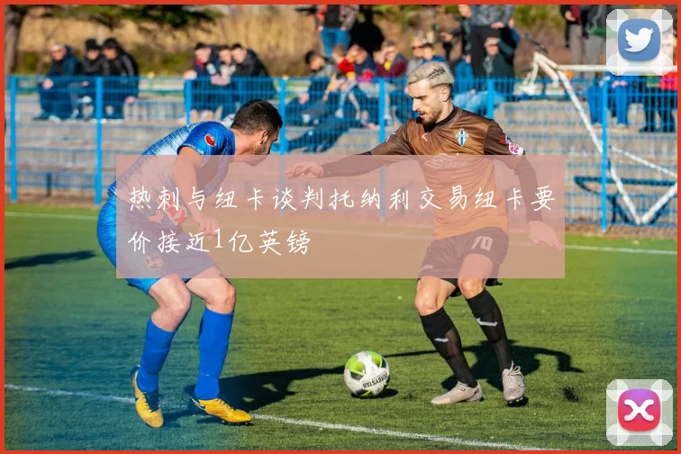热刺与纽卡谈判托纳利交易纽卡要价接近1亿英镑
