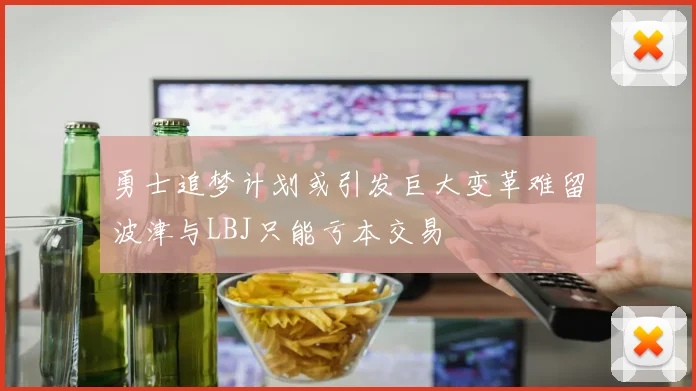 勇士追梦计划或引发巨大变革难留波津与LBJ只能亏本交易