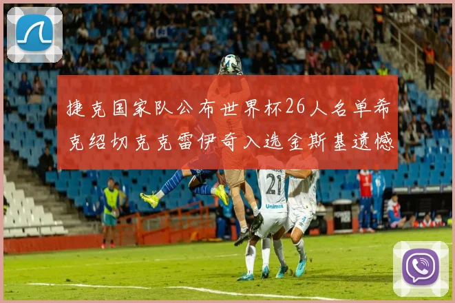 捷克国家队公布世界杯26人名单希克绍切克克雷伊奇入选金斯基遗憾落选