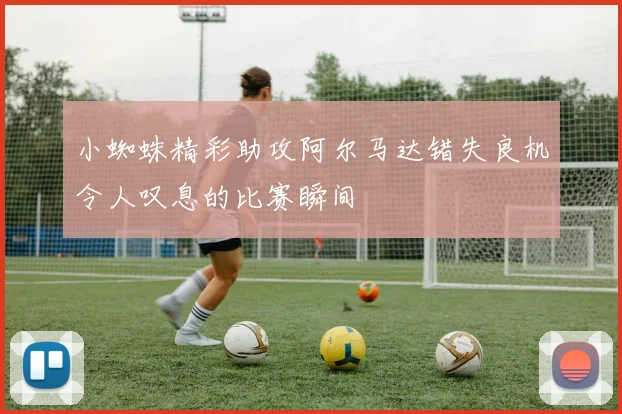 小蜘蛛精彩助攻阿尔马达错失良机令人叹息的比赛瞬间