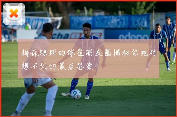 梅森琼斯的球星朋友圈揭秘你绝对想不到的最后答案