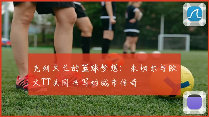 克利夫兰的篮球梦想：米切尔与欧文TT共同书写的城市传奇