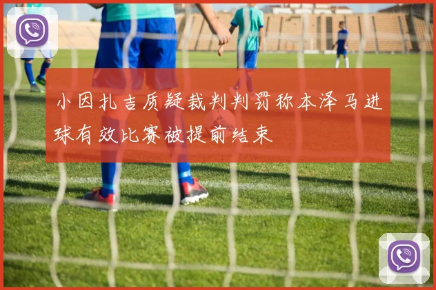 小因扎吉质疑裁判判罚称本泽马进球有效比赛被提前结束