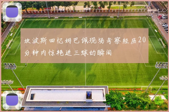 坎波斯回忆姆巴佩现场考察经历20分钟内惊艳进三球的瞬间