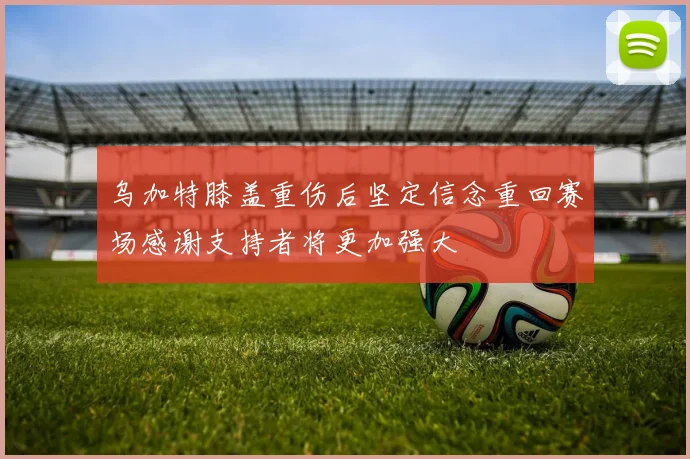 乌加特膝盖重伤后坚定信念重回赛场感谢支持者将更加强大