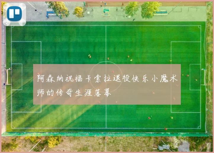 阿森纳祝福卡索拉退役快乐小魔术师的传奇生涯落幕