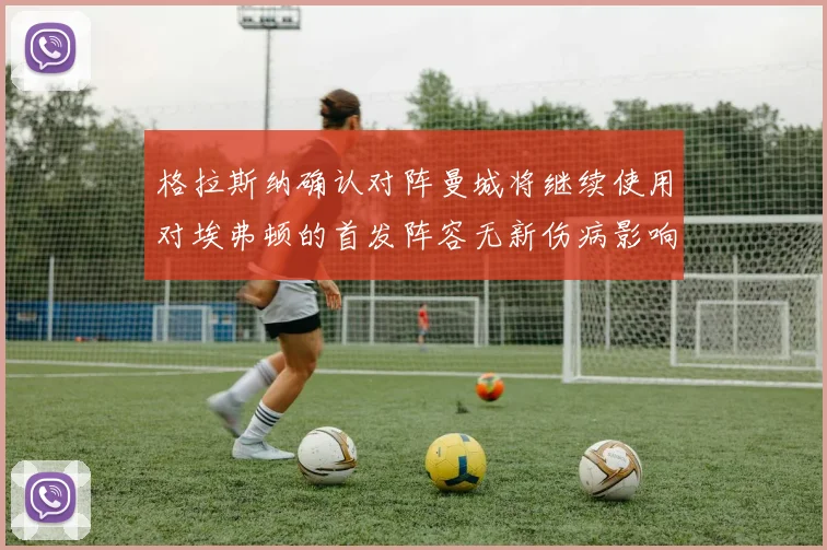格拉斯纳确认对阵曼城将继续使用对埃弗顿的首发阵容无新伤病影响