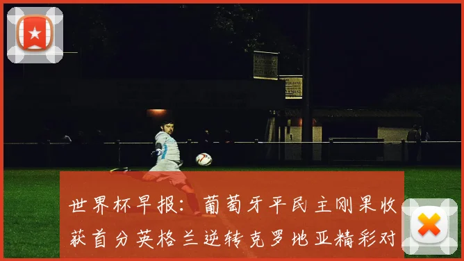世界杯早报：葡萄牙平民主刚果收获首分英格兰逆转克罗地亚精彩对决