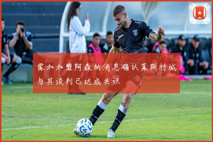 蒙加加盟阿森纳消息确认莱斯特城与其谈判已达成共识