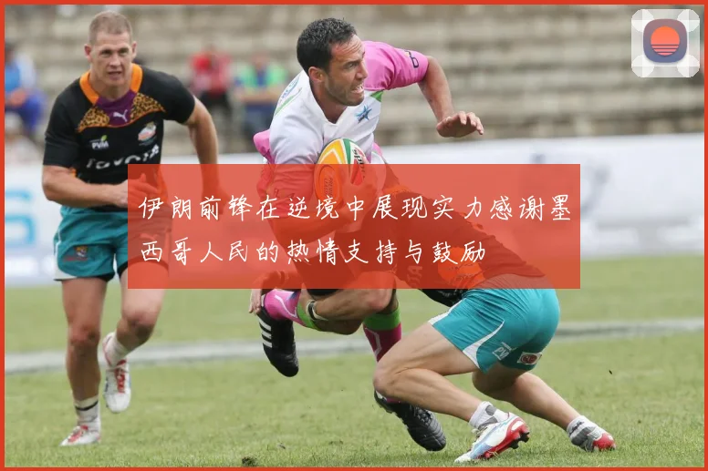 伊朗前锋在逆境中展现实力感谢墨西哥人民的热情支持与鼓励