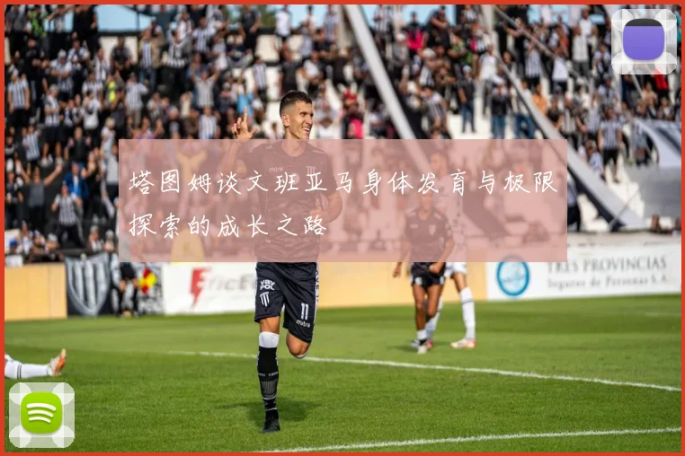 塔图姆谈文班亚马身体发育与极限探索的成长之路