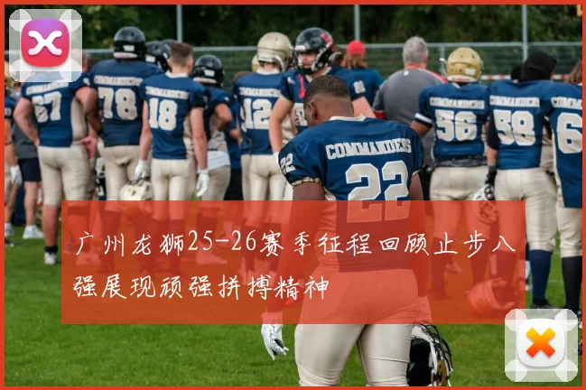 广州龙狮25-26赛季征程回顾止步八强展现顽强拼搏精神