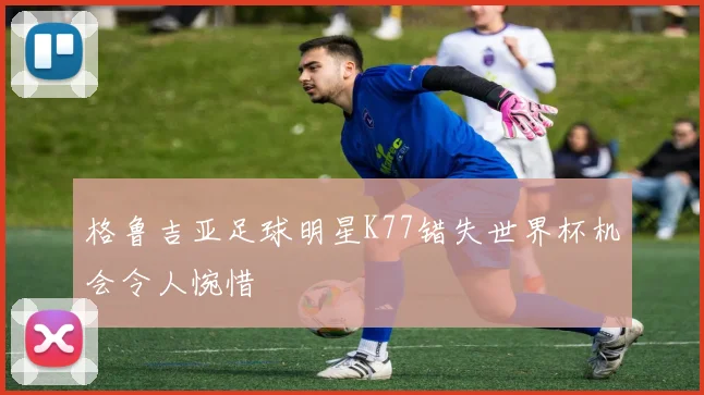 格鲁吉亚足球明星K77错失世界杯机会令人惋惜