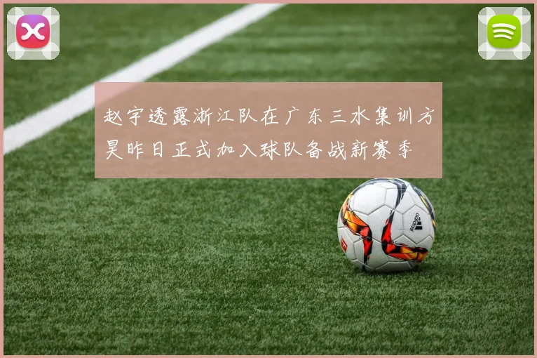 赵宇透露浙江队在广东三水集训方昊昨日正式加入球队备战新赛季