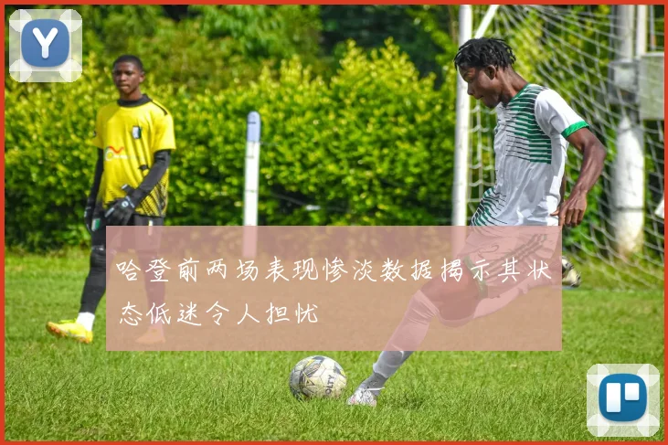 哈登前两场表现惨淡数据揭示其状态低迷令人担忧