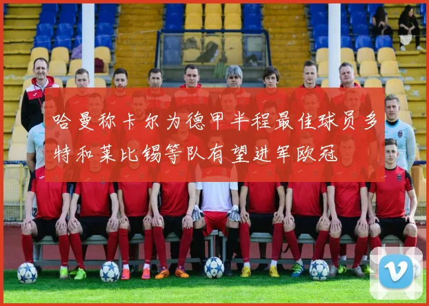 哈曼称卡尔为德甲半程最佳球员多特和莱比锡等队有望进军欧冠
