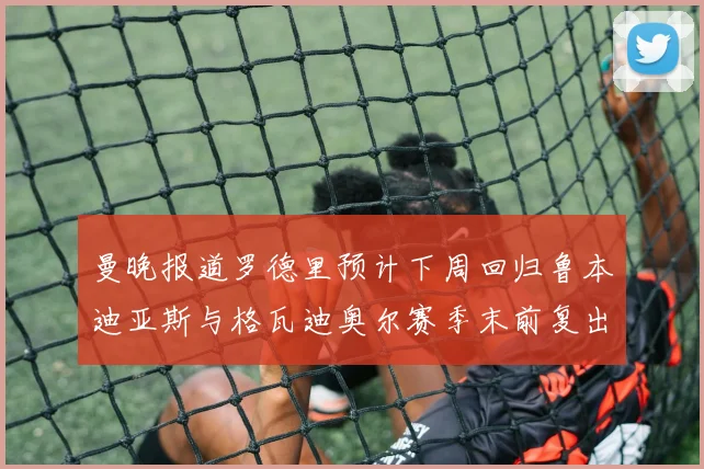 曼晚报道罗德里预计下周回归鲁本迪亚斯与格瓦迪奥尔赛季末前复出