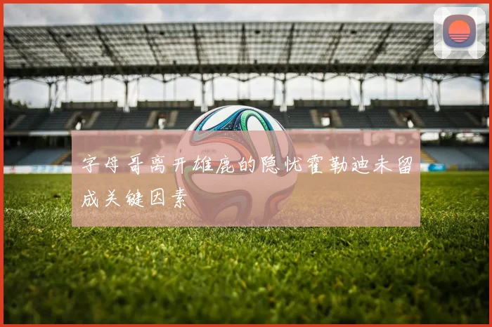 字母哥离开雄鹿的隐忧霍勒迪未留成关键因素