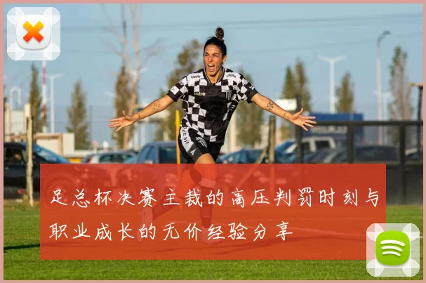 足总杯决赛主裁的高压判罚时刻与职业成长的无价经验分享