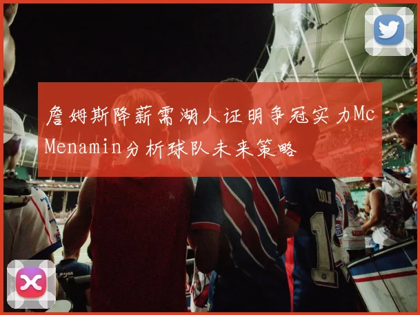 詹姆斯降薪需湖人证明争冠实力McMenamin分析球队未来策略